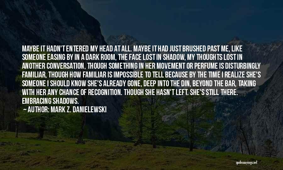 Mark Z. Danielewski Quotes: Maybe It Hadn't Entered My Head At All. Maybe It Had Just Brushed Past Me, Like Someone Easing By In