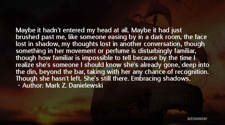 Mark Z. Danielewski Quotes: Maybe It Hadn't Entered My Head At All. Maybe It Had Just Brushed Past Me, Like Someone Easing By In