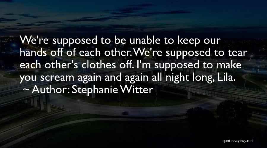 Stephanie Witter Quotes: We're Supposed To Be Unable To Keep Our Hands Off Of Each Other. We're Supposed To Tear Each Other's Clothes