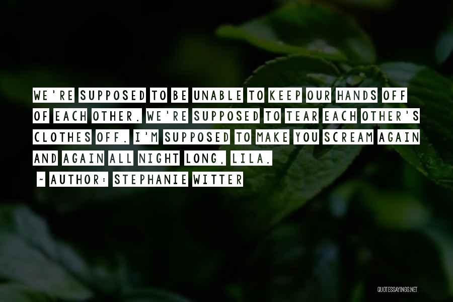 Stephanie Witter Quotes: We're Supposed To Be Unable To Keep Our Hands Off Of Each Other. We're Supposed To Tear Each Other's Clothes