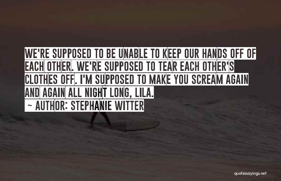 Stephanie Witter Quotes: We're Supposed To Be Unable To Keep Our Hands Off Of Each Other. We're Supposed To Tear Each Other's Clothes