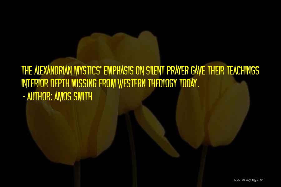 Amos Smith Quotes: The Alexandrian Mystics' Emphasis On Silent Prayer Gave Their Teachings Interior Depth Missing From Western Theology Today.