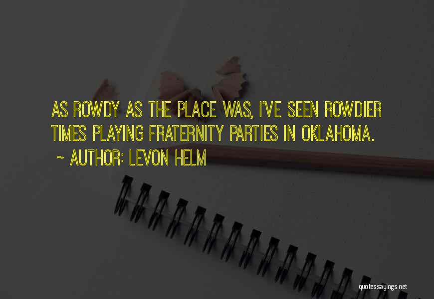 Levon Helm Quotes: As Rowdy As The Place Was, I've Seen Rowdier Times Playing Fraternity Parties In Oklahoma.