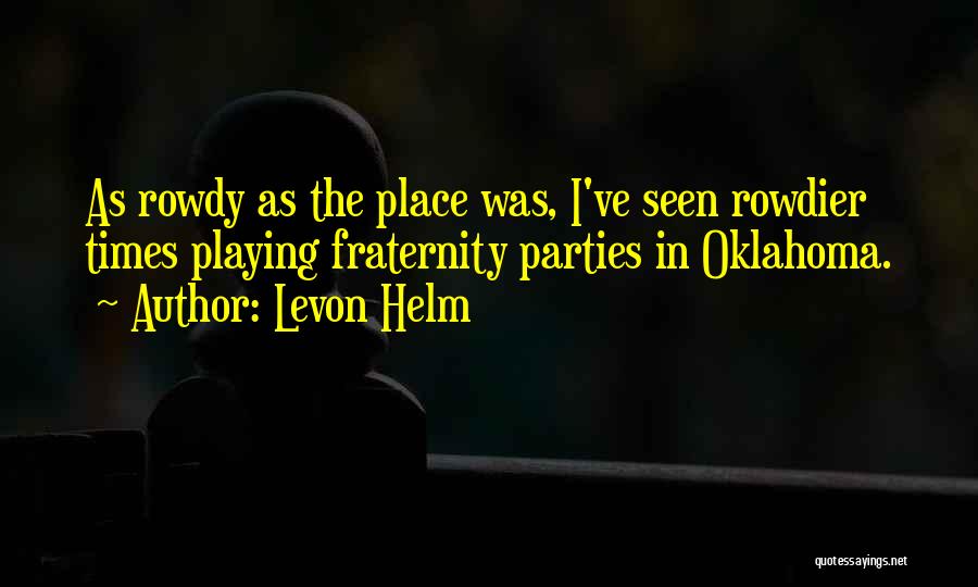 Levon Helm Quotes: As Rowdy As The Place Was, I've Seen Rowdier Times Playing Fraternity Parties In Oklahoma.