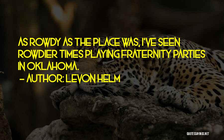 Levon Helm Quotes: As Rowdy As The Place Was, I've Seen Rowdier Times Playing Fraternity Parties In Oklahoma.
