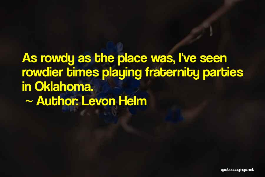 Levon Helm Quotes: As Rowdy As The Place Was, I've Seen Rowdier Times Playing Fraternity Parties In Oklahoma.