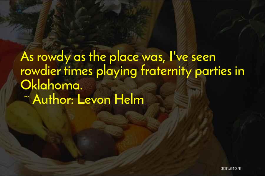 Levon Helm Quotes: As Rowdy As The Place Was, I've Seen Rowdier Times Playing Fraternity Parties In Oklahoma.