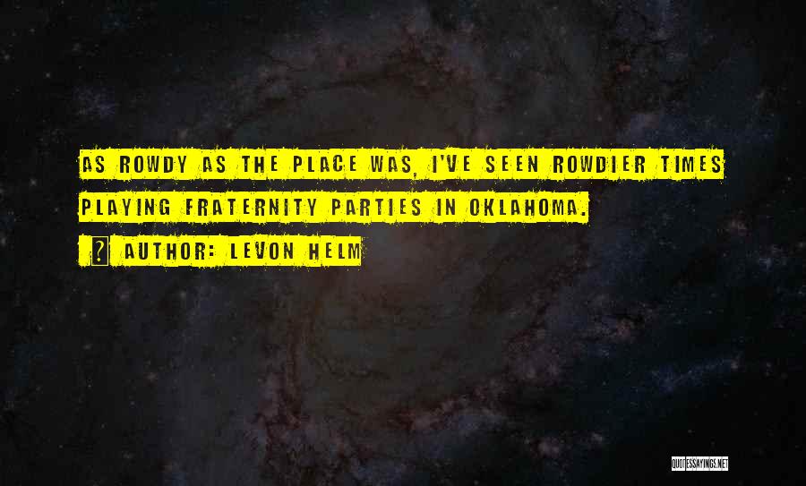 Levon Helm Quotes: As Rowdy As The Place Was, I've Seen Rowdier Times Playing Fraternity Parties In Oklahoma.