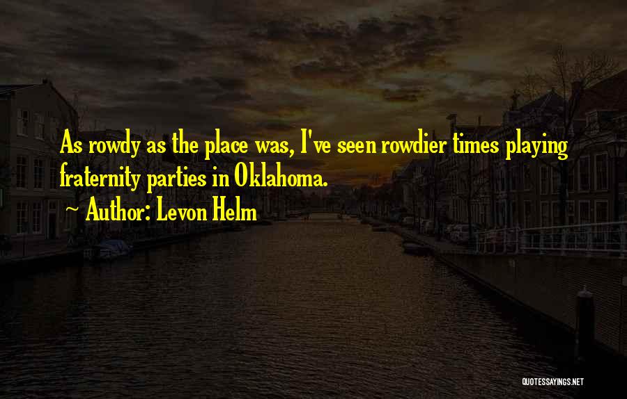 Levon Helm Quotes: As Rowdy As The Place Was, I've Seen Rowdier Times Playing Fraternity Parties In Oklahoma.