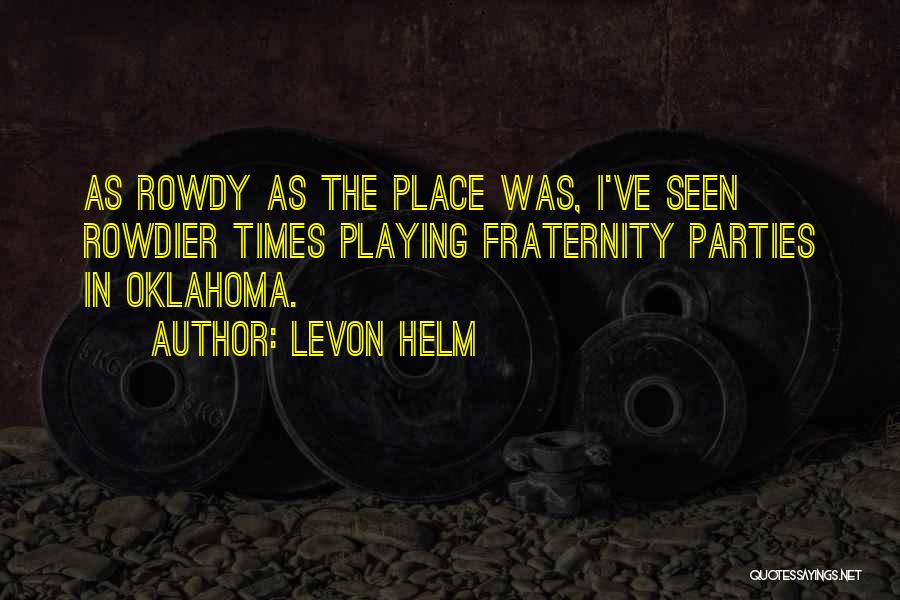 Levon Helm Quotes: As Rowdy As The Place Was, I've Seen Rowdier Times Playing Fraternity Parties In Oklahoma.