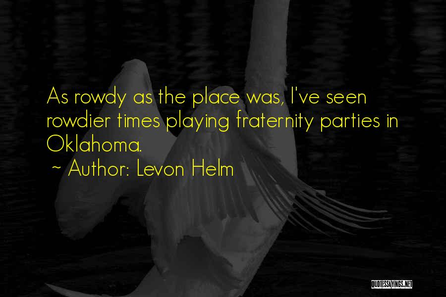 Levon Helm Quotes: As Rowdy As The Place Was, I've Seen Rowdier Times Playing Fraternity Parties In Oklahoma.