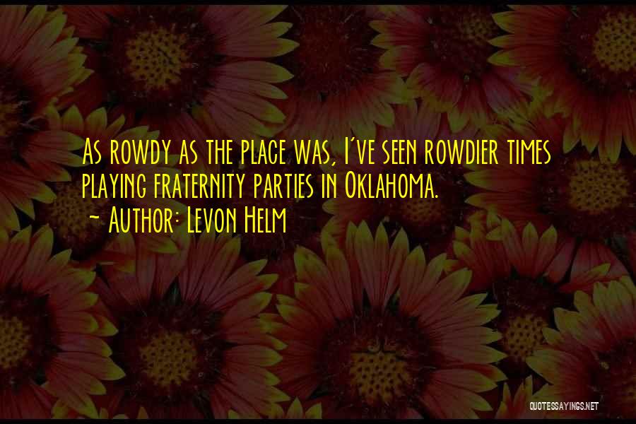 Levon Helm Quotes: As Rowdy As The Place Was, I've Seen Rowdier Times Playing Fraternity Parties In Oklahoma.