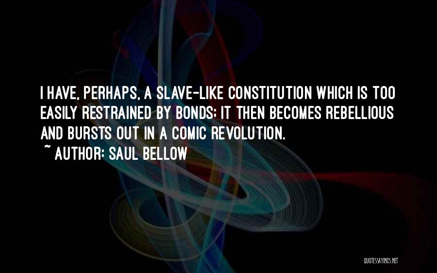Saul Bellow Quotes: I Have, Perhaps, A Slave-like Constitution Which Is Too Easily Restrained By Bonds; It Then Becomes Rebellious And Bursts Out