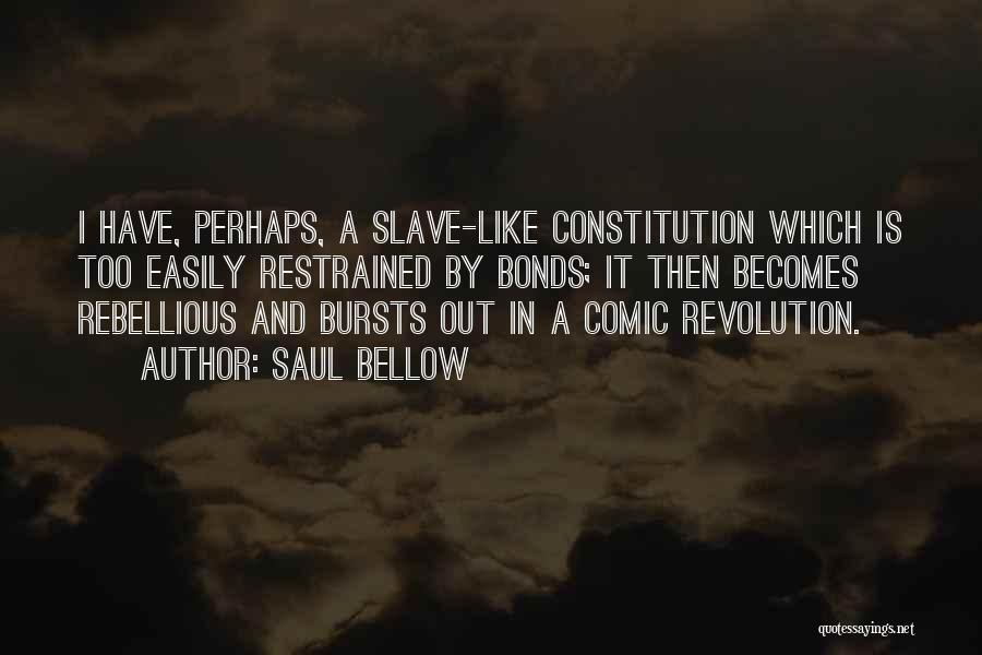 Saul Bellow Quotes: I Have, Perhaps, A Slave-like Constitution Which Is Too Easily Restrained By Bonds; It Then Becomes Rebellious And Bursts Out