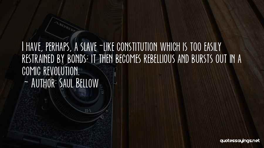 Saul Bellow Quotes: I Have, Perhaps, A Slave-like Constitution Which Is Too Easily Restrained By Bonds; It Then Becomes Rebellious And Bursts Out