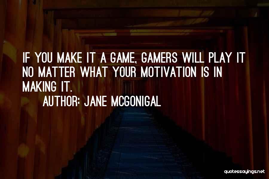 Jane McGonigal Quotes: If You Make It A Game, Gamers Will Play It No Matter What Your Motivation Is In Making It.