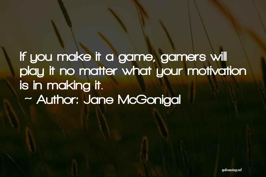 Jane McGonigal Quotes: If You Make It A Game, Gamers Will Play It No Matter What Your Motivation Is In Making It.