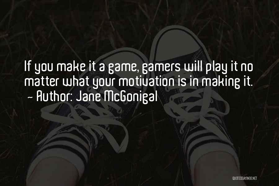 Jane McGonigal Quotes: If You Make It A Game, Gamers Will Play It No Matter What Your Motivation Is In Making It.