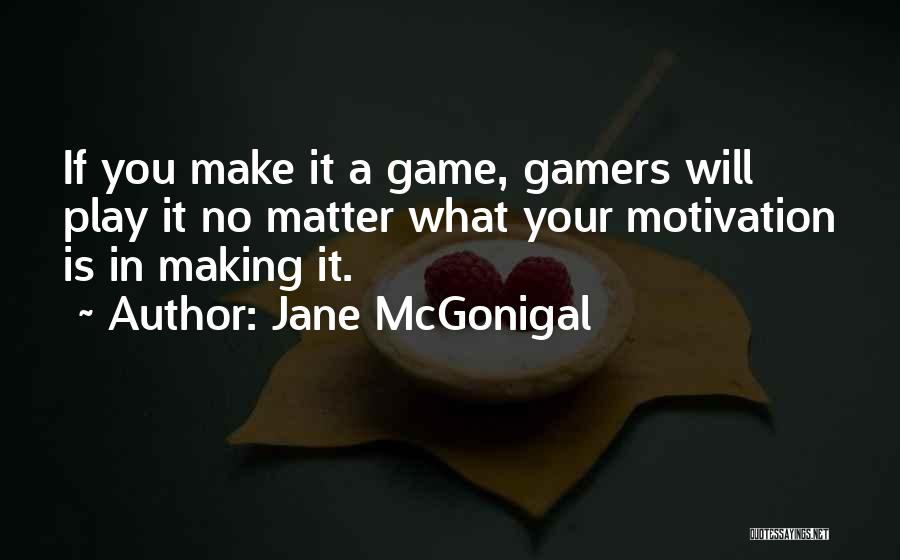 Jane McGonigal Quotes: If You Make It A Game, Gamers Will Play It No Matter What Your Motivation Is In Making It.