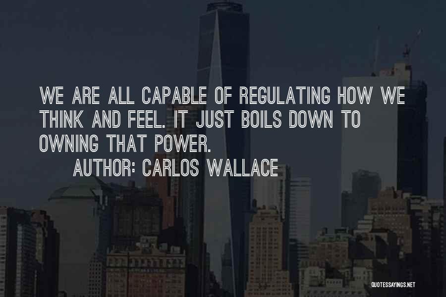 Carlos Wallace Quotes: We Are All Capable Of Regulating How We Think And Feel. It Just Boils Down To Owning That Power.