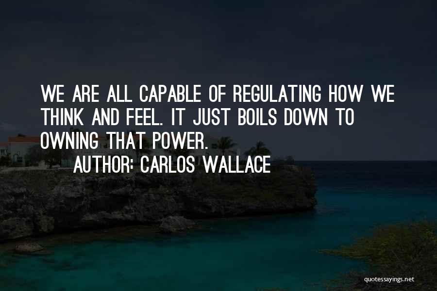 Carlos Wallace Quotes: We Are All Capable Of Regulating How We Think And Feel. It Just Boils Down To Owning That Power.