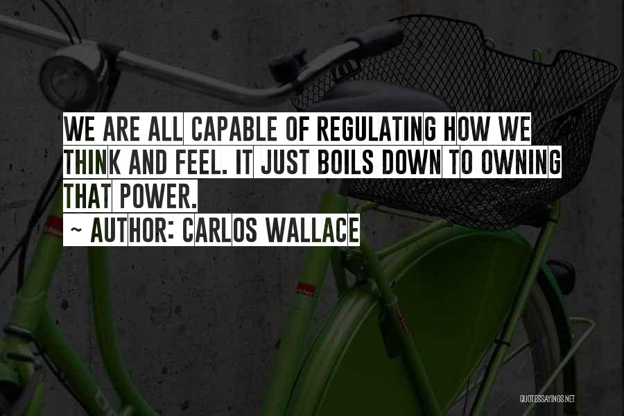 Carlos Wallace Quotes: We Are All Capable Of Regulating How We Think And Feel. It Just Boils Down To Owning That Power.