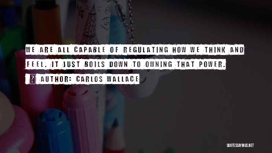 Carlos Wallace Quotes: We Are All Capable Of Regulating How We Think And Feel. It Just Boils Down To Owning That Power.