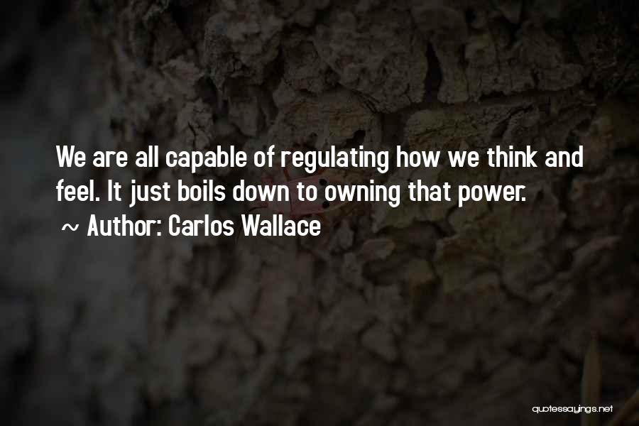 Carlos Wallace Quotes: We Are All Capable Of Regulating How We Think And Feel. It Just Boils Down To Owning That Power.