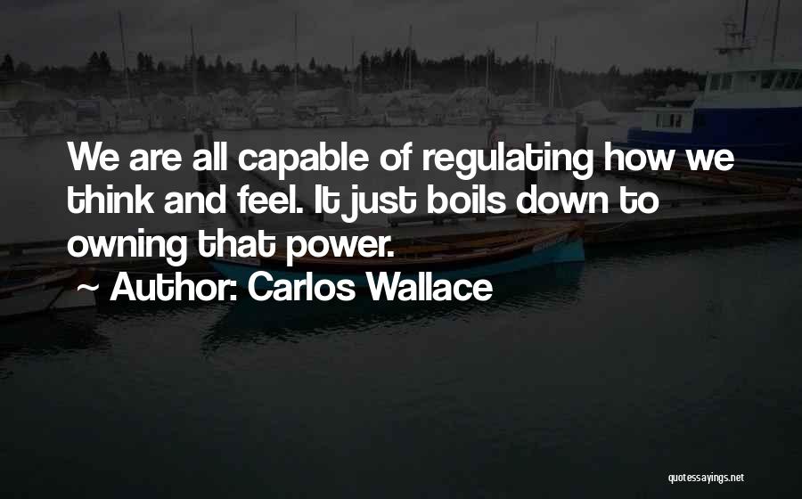 Carlos Wallace Quotes: We Are All Capable Of Regulating How We Think And Feel. It Just Boils Down To Owning That Power.