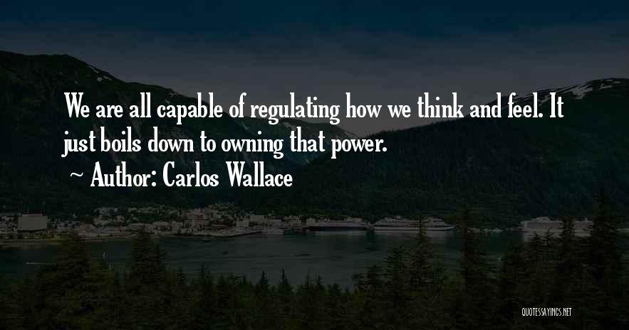 Carlos Wallace Quotes: We Are All Capable Of Regulating How We Think And Feel. It Just Boils Down To Owning That Power.