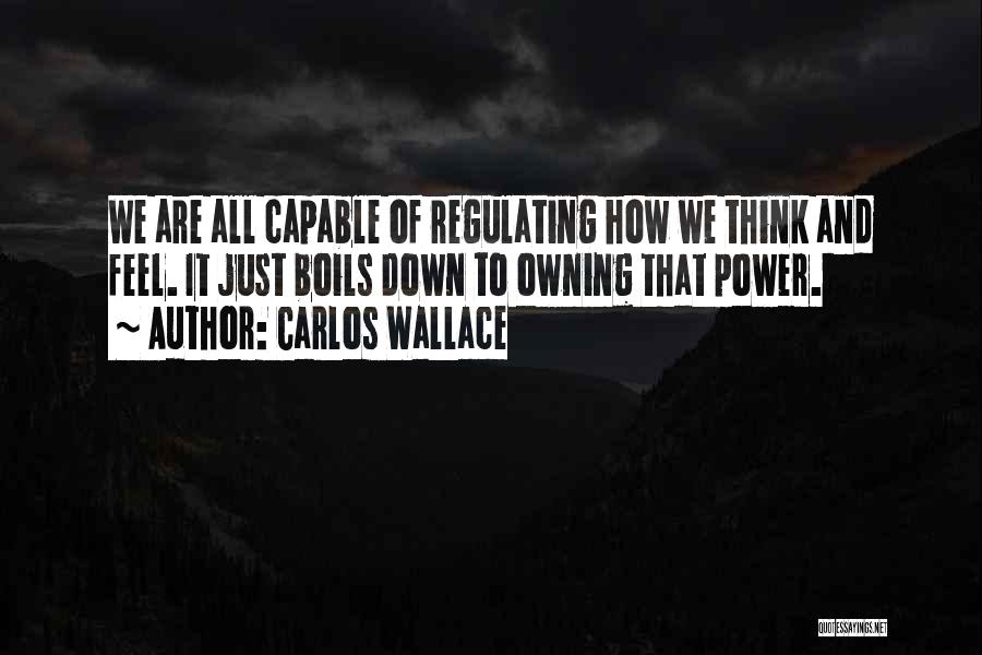 Carlos Wallace Quotes: We Are All Capable Of Regulating How We Think And Feel. It Just Boils Down To Owning That Power.