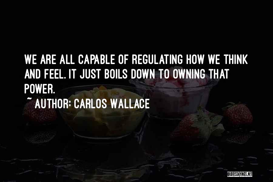 Carlos Wallace Quotes: We Are All Capable Of Regulating How We Think And Feel. It Just Boils Down To Owning That Power.