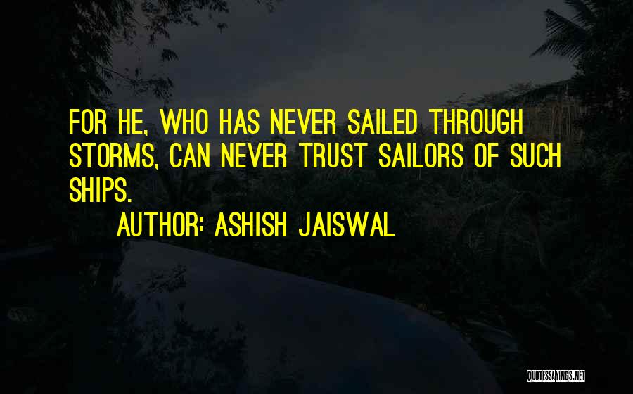 Ashish Jaiswal Quotes: For He, Who Has Never Sailed Through Storms, Can Never Trust Sailors Of Such Ships.