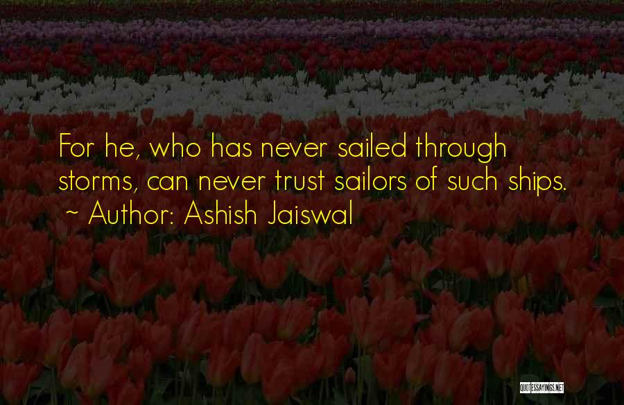 Ashish Jaiswal Quotes: For He, Who Has Never Sailed Through Storms, Can Never Trust Sailors Of Such Ships.