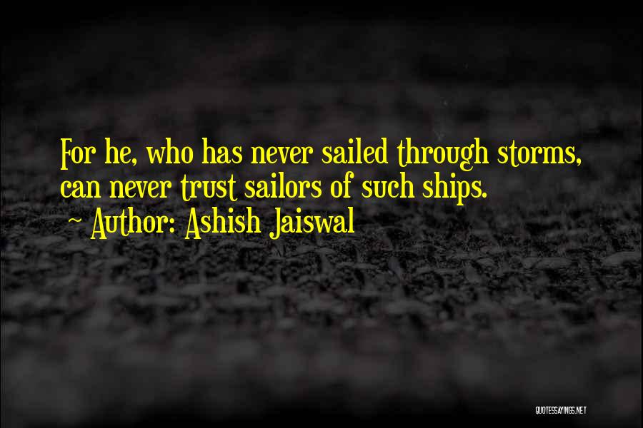 Ashish Jaiswal Quotes: For He, Who Has Never Sailed Through Storms, Can Never Trust Sailors Of Such Ships.