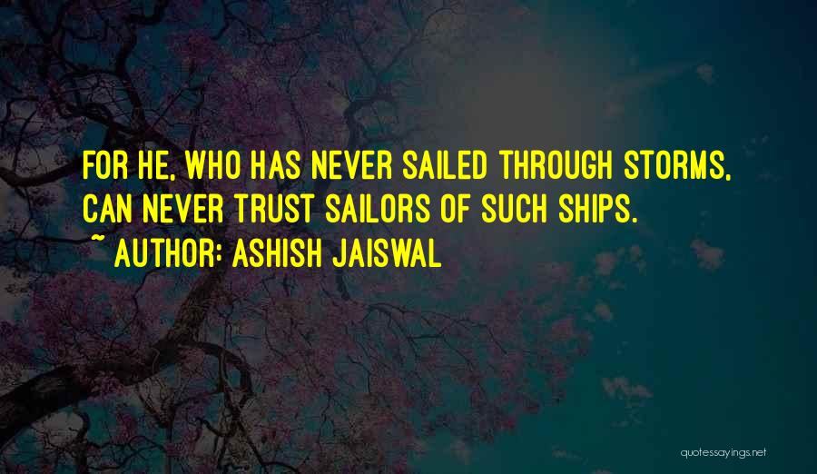 Ashish Jaiswal Quotes: For He, Who Has Never Sailed Through Storms, Can Never Trust Sailors Of Such Ships.
