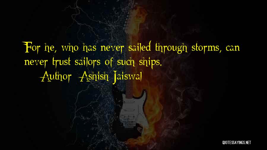 Ashish Jaiswal Quotes: For He, Who Has Never Sailed Through Storms, Can Never Trust Sailors Of Such Ships.