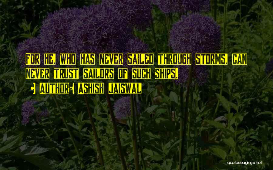 Ashish Jaiswal Quotes: For He, Who Has Never Sailed Through Storms, Can Never Trust Sailors Of Such Ships.