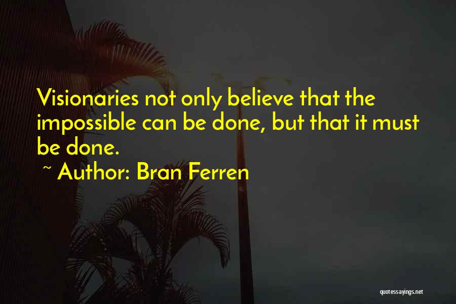 Bran Ferren Quotes: Visionaries Not Only Believe That The Impossible Can Be Done, But That It Must Be Done.