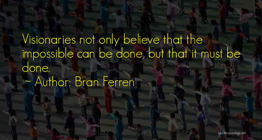 Bran Ferren Quotes: Visionaries Not Only Believe That The Impossible Can Be Done, But That It Must Be Done.