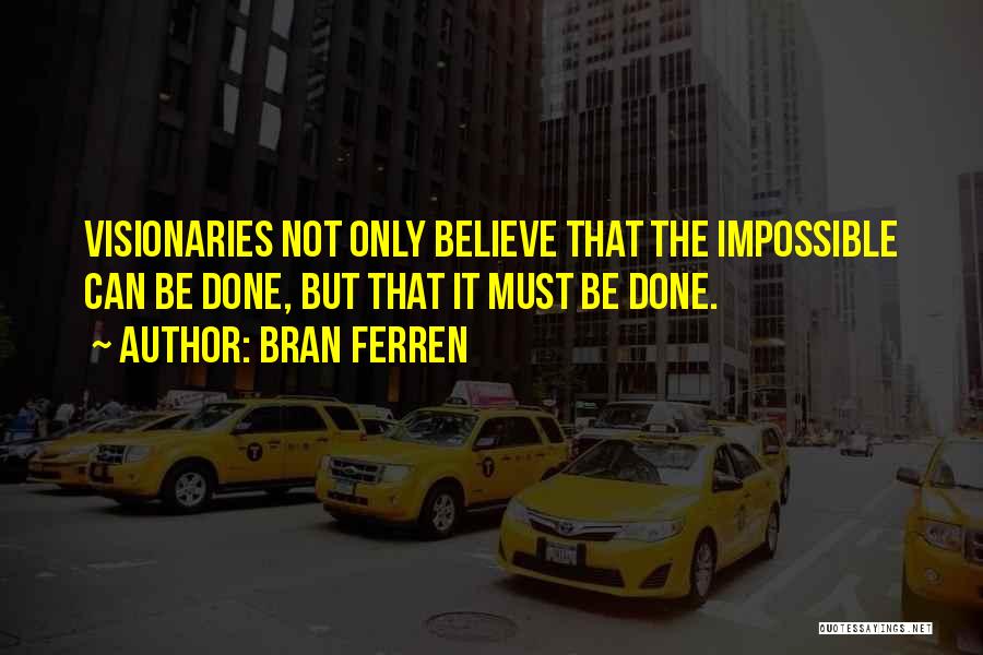 Bran Ferren Quotes: Visionaries Not Only Believe That The Impossible Can Be Done, But That It Must Be Done.