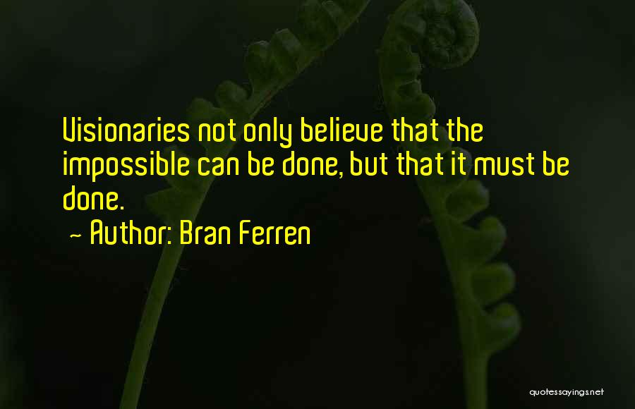 Bran Ferren Quotes: Visionaries Not Only Believe That The Impossible Can Be Done, But That It Must Be Done.