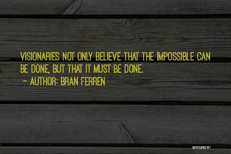 Bran Ferren Quotes: Visionaries Not Only Believe That The Impossible Can Be Done, But That It Must Be Done.