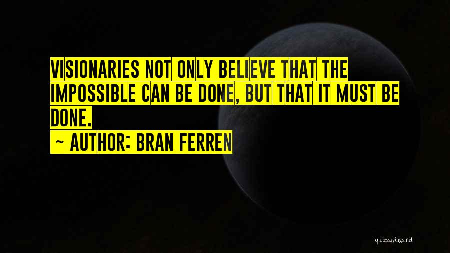 Bran Ferren Quotes: Visionaries Not Only Believe That The Impossible Can Be Done, But That It Must Be Done.