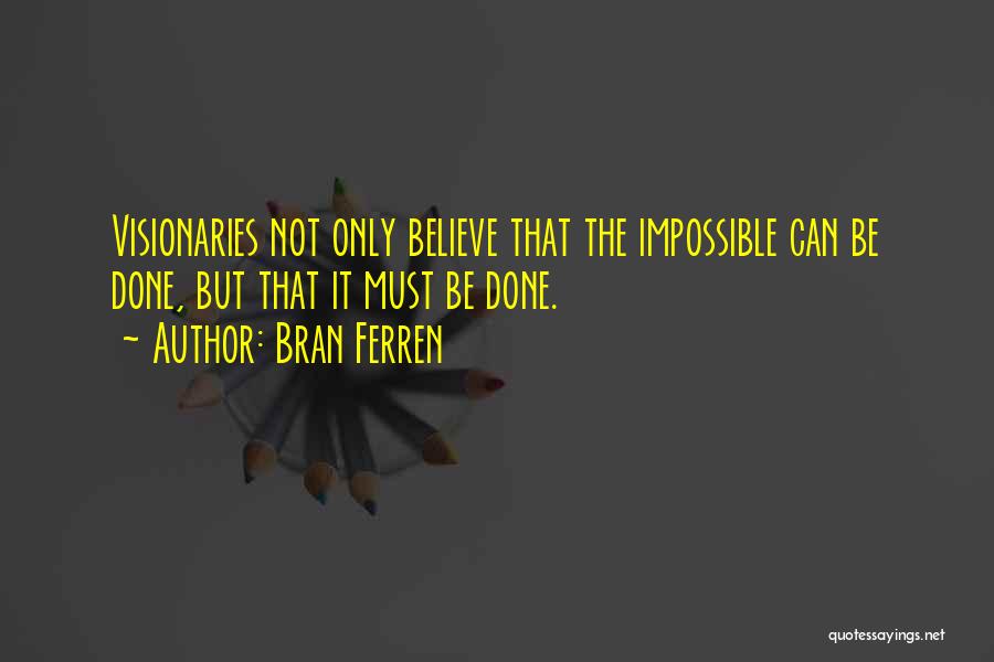 Bran Ferren Quotes: Visionaries Not Only Believe That The Impossible Can Be Done, But That It Must Be Done.