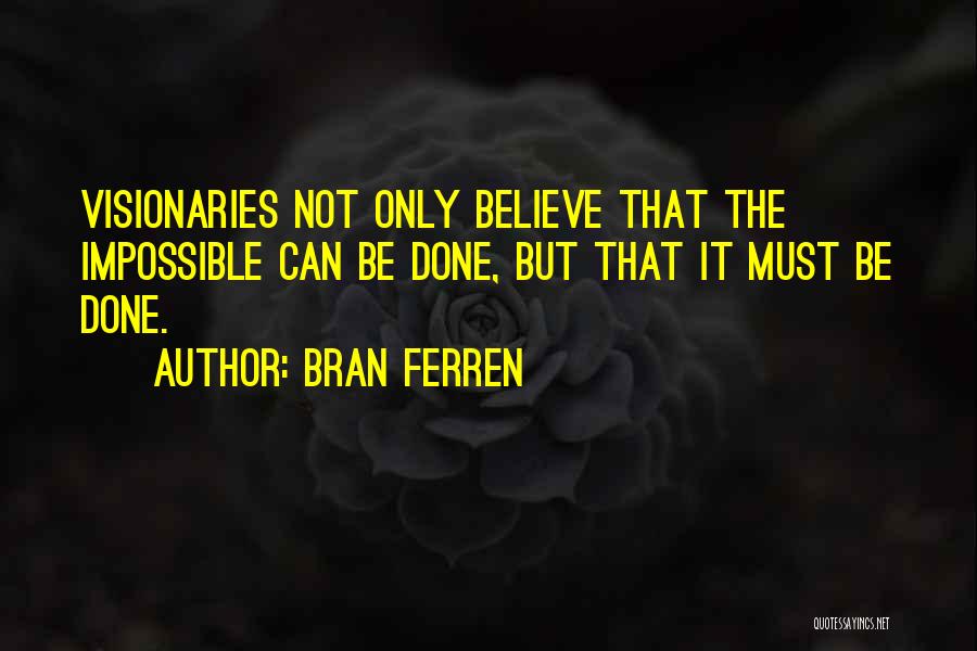 Bran Ferren Quotes: Visionaries Not Only Believe That The Impossible Can Be Done, But That It Must Be Done.