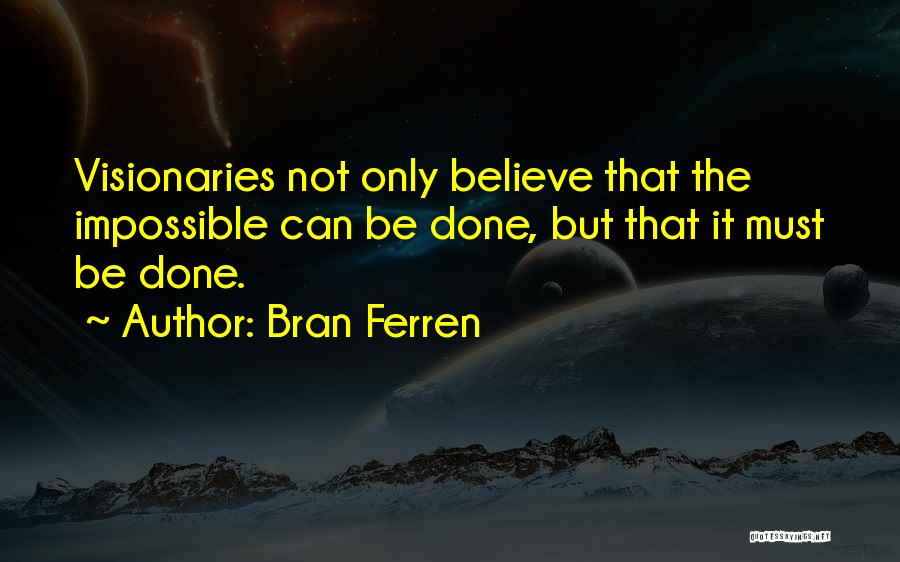 Bran Ferren Quotes: Visionaries Not Only Believe That The Impossible Can Be Done, But That It Must Be Done.