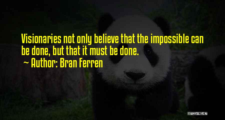 Bran Ferren Quotes: Visionaries Not Only Believe That The Impossible Can Be Done, But That It Must Be Done.