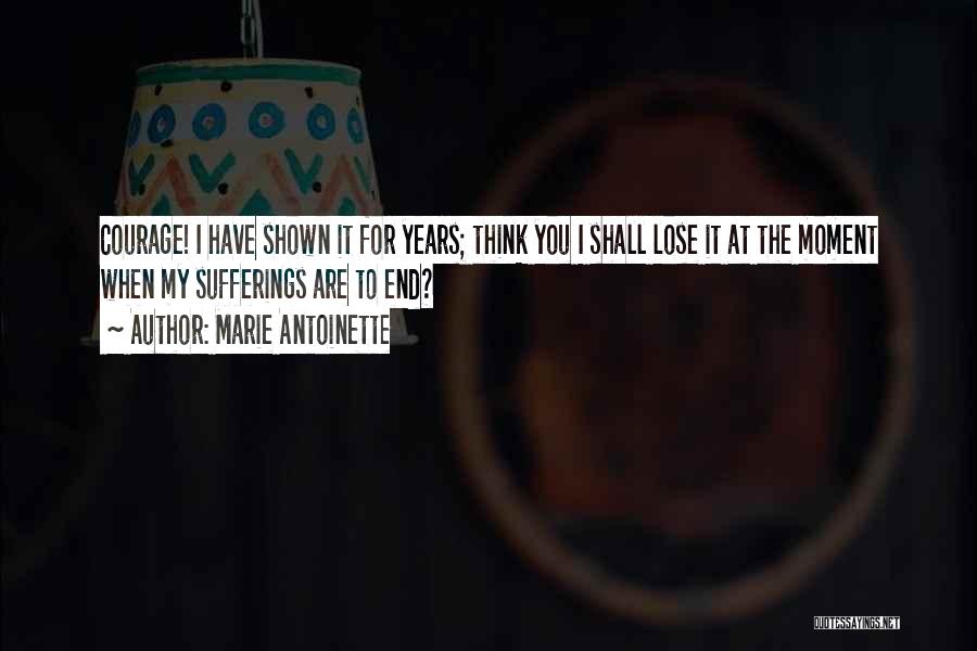 Marie Antoinette Quotes: Courage! I Have Shown It For Years; Think You I Shall Lose It At The Moment When My Sufferings Are