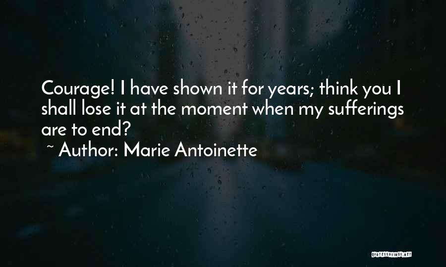 Marie Antoinette Quotes: Courage! I Have Shown It For Years; Think You I Shall Lose It At The Moment When My Sufferings Are